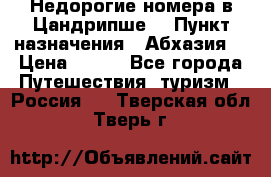 Недорогие номера в Цандрипше  › Пункт назначения ­ Абхазия  › Цена ­ 300 - Все города Путешествия, туризм » Россия   . Тверская обл.,Тверь г.